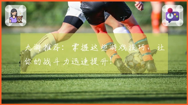 九游推荐：掌握这些游戏技巧，让你的战斗力迅速提升!