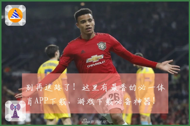 别再迷路了！这里有最香的必一体育APP下载，游戏下载必备神器！