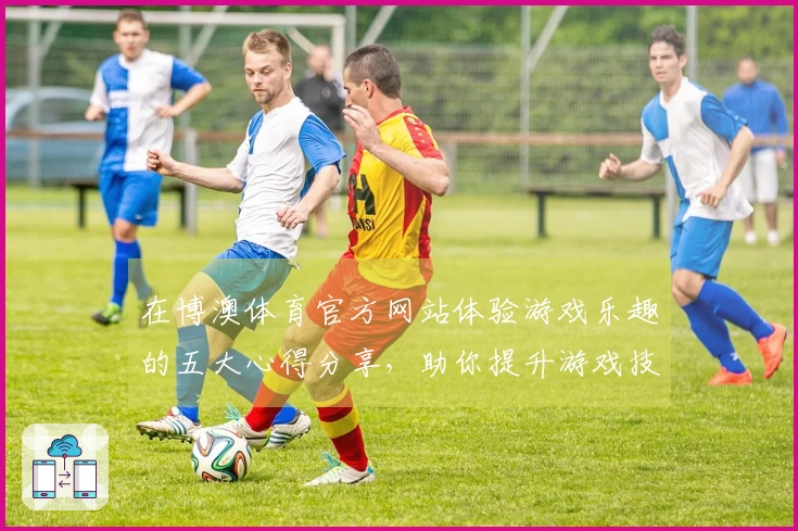在博澳体育官方网站体验游戏乐趣的五大心得分享，助你提升游戏技巧！