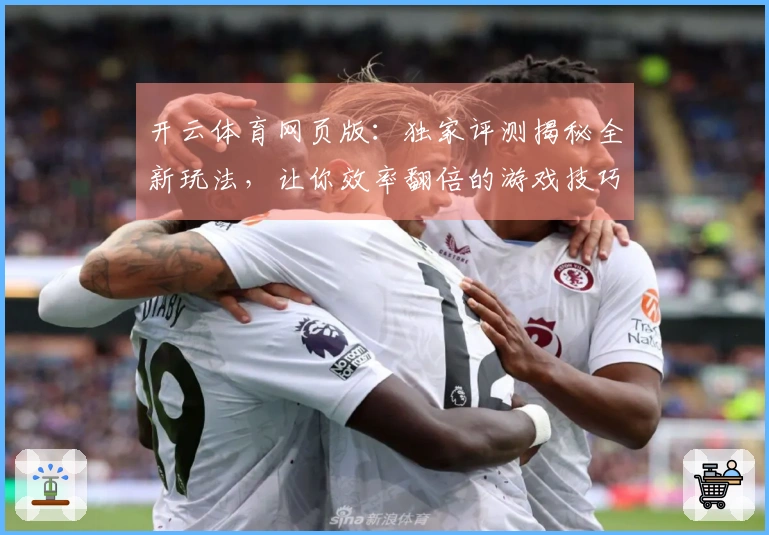开云体育网页版：独家评测揭秘全新玩法，让你效率翻倍的游戏技巧速通指南