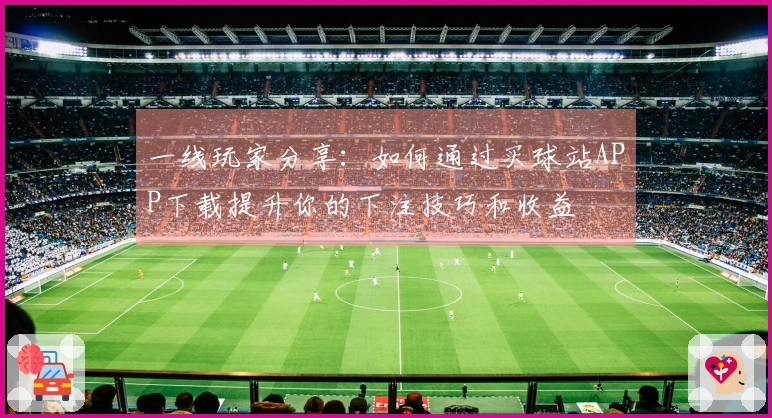 一线玩家分享：如何通过买球站APP下载提升你的下注技巧和收益
