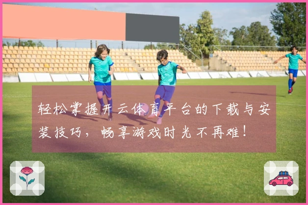 轻松掌握开云体育平台的下载与安装技巧，畅享游戏时光不再难！