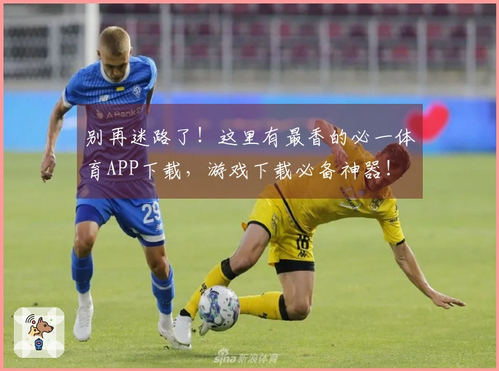 别再迷路了！这里有最香的必一体育APP下载，游戏下载必备神器！