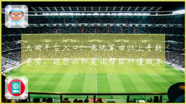 九游平台入口：老玩家回归上手新姿势，这些必知变化帮你秒懂版本新坑