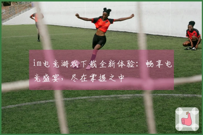 im电竞游戏下载全新体验：畅享电竞盛宴，尽在掌握之中