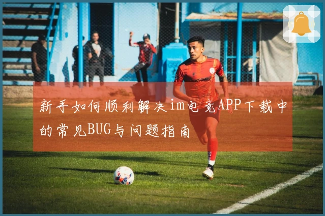 新手如何顺利解决im电竞APP下载中的常见BUG与问题指南