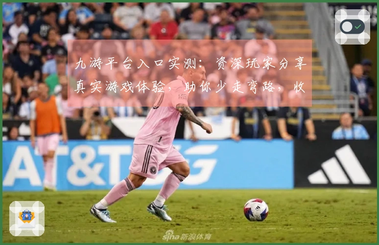 九游平台入口实测：资深玩家分享真实游戏体验，助你少走弯路，收获乐趣
