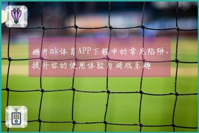 避开mk体育APP下载中的常见陷阱，提升你的使用体验与游戏乐趣