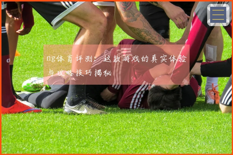ng体育评测：这款游戏的真实体验与攻略技巧揭秘