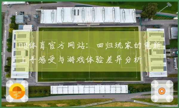 ng体育官方网站：回归玩家的重新上手感受与游戏体验差异分析