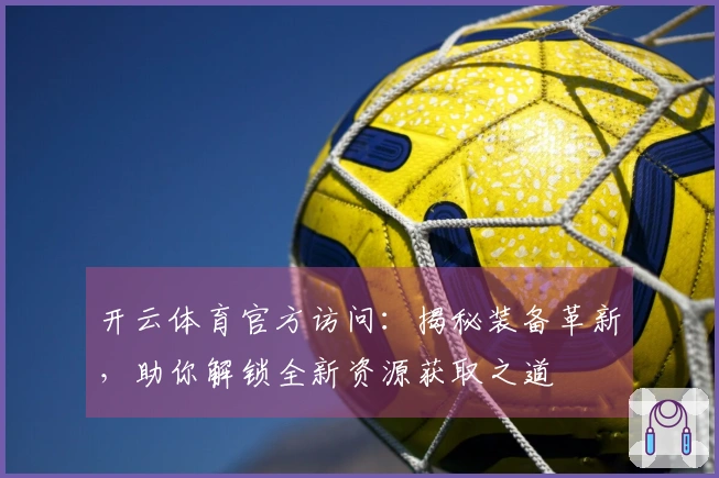 开云体育官方访问：揭秘装备革新，助你解锁全新资源获取之道