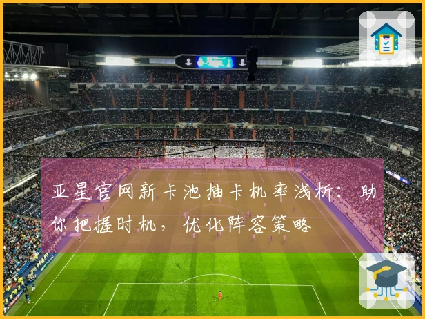 亚星官网新卡池抽卡机率浅析：助你把握时机，优化阵容策略