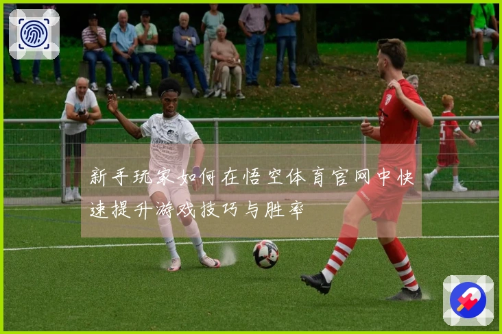 新手玩家如何在悟空体育官网中快速提升游戏技巧与胜率