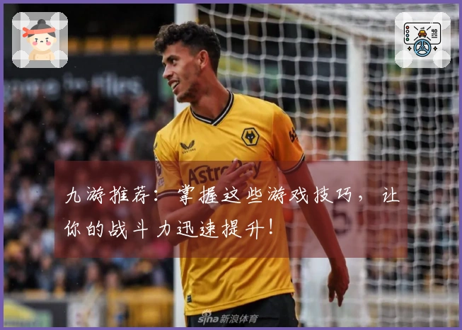 九游推荐：掌握这些游戏技巧，让你的战斗力迅速提升!