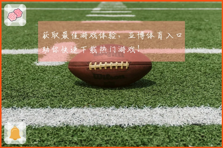 获取最佳游戏体验，亚博体育入口助你快速下载热门游戏！