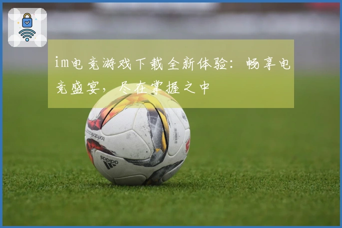 im电竞游戏下载全新体验：畅享电竞盛宴，尽在掌握之中